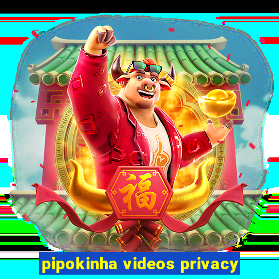 pipokinha videos privacy